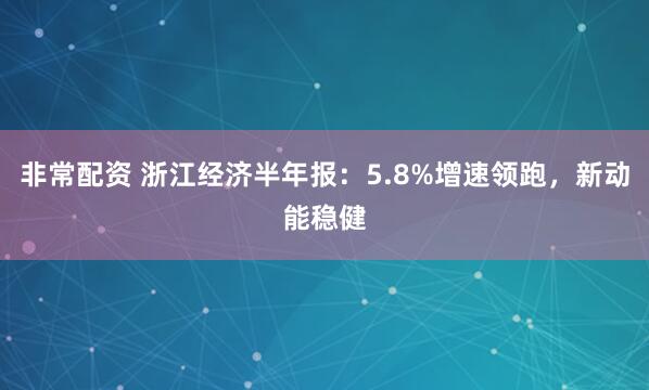 非常配资 浙江经济半年报：5.8%增速领跑，新动能稳健