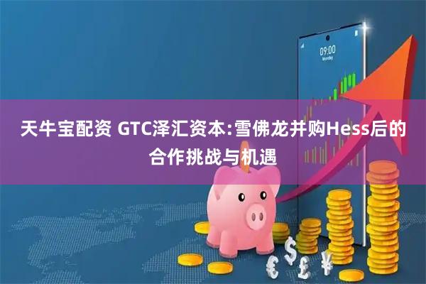 天牛宝配资 GTC泽汇资本:雪佛龙并购Hess后的合作挑战与机遇