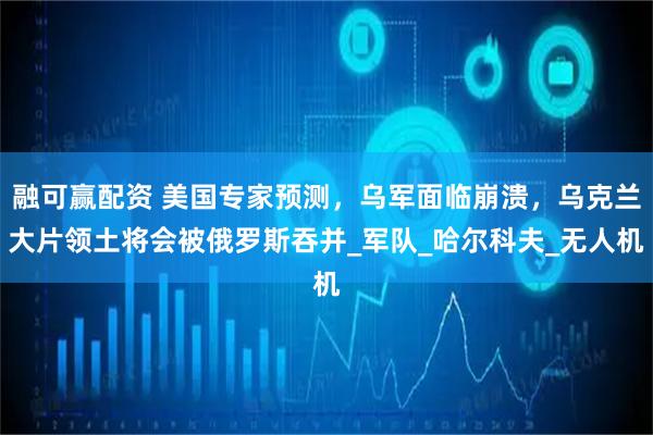 融可赢配资 美国专家预测，乌军面临崩溃，乌克兰大片领土将会被俄罗斯吞并_军队_哈尔科夫_无人机