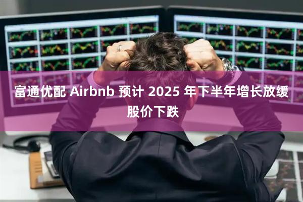 富通优配 Airbnb 预计 2025 年下半年增长放缓 股价下跌