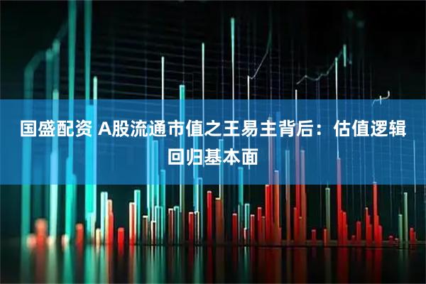 国盛配资 A股流通市值之王易主背后：估值逻辑回归基本面