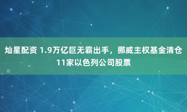 灿星配资 1.9万亿巨无霸出手，挪威主权基金清仓11家以色列公司股票