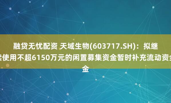 融贷无忧配资 天域生物(603717.SH)：拟继续使用不超6150万元的闲置募集资金暂时补充流动资金