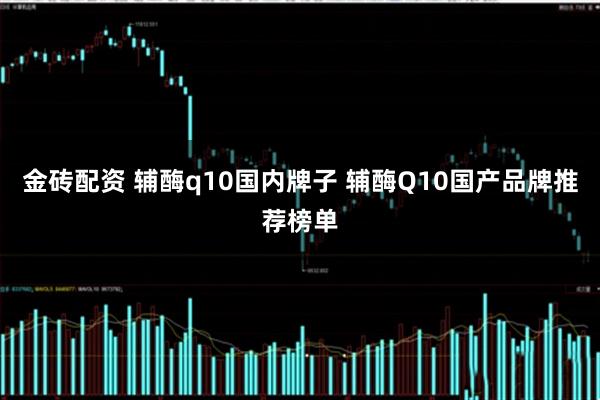 金砖配资 辅酶q10国内牌子 辅酶Q10国产品牌推荐榜单