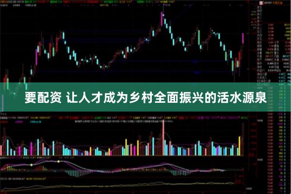 要配资 让人才成为乡村全面振兴的活水源泉