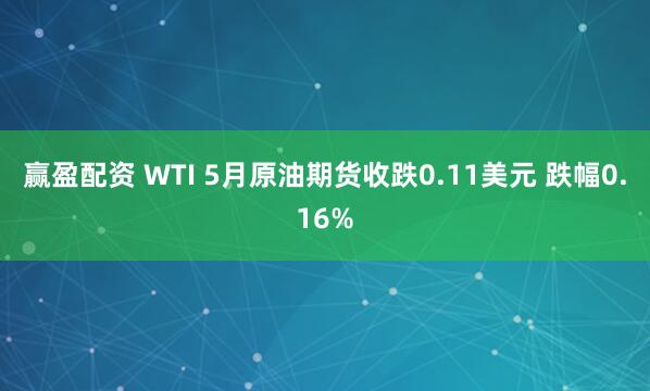 赢盈配资 WTI 5月原油期货收跌0.11美元 跌幅0.16%