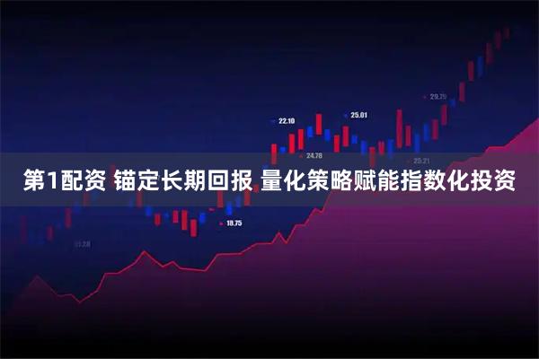 第1配资 锚定长期回报 量化策略赋能指数化投资