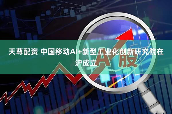 天尊配资 中国移动AI+新型工业化创新研究院在沪成立