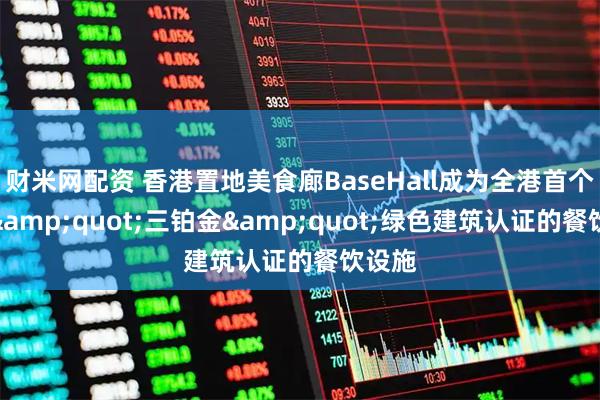 财米网配资 香港置地美食廊BaseHall成为全港首个获得&quot;三铂金&quot;绿色建筑认证的餐饮设施
