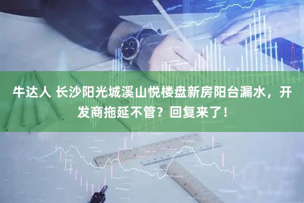 牛达人 长沙阳光城溪山悦楼盘新房阳台漏水，开发商拖延不管？回复来了！