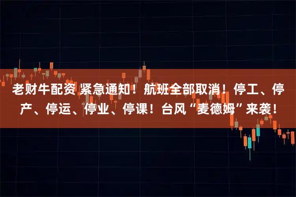 老财牛配资 紧急通知！航班全部取消！停工、停产、停运、停业、停课！台风“麦德姆”来袭！