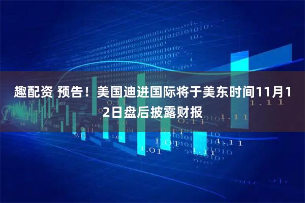 趣配资 预告！美国迪进国际将于美东时间11月12日盘后披露财报