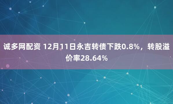 诚多网配资 12月11日永吉转债下跌0.8%，转股溢价率28.64%