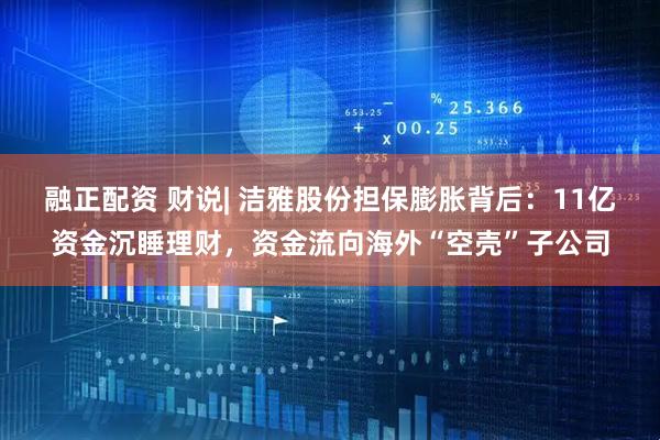 融正配资 财说| 洁雅股份担保膨胀背后：11亿资金沉睡理财，资金流向海外“空壳”子公司