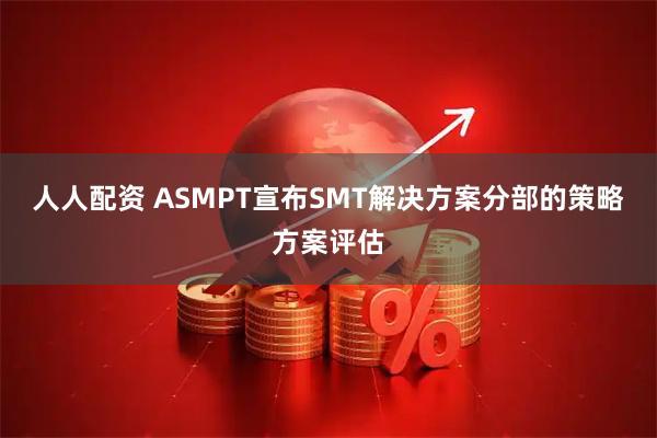 人人配资 ASMPT宣布SMT解决方案分部的策略方案评估