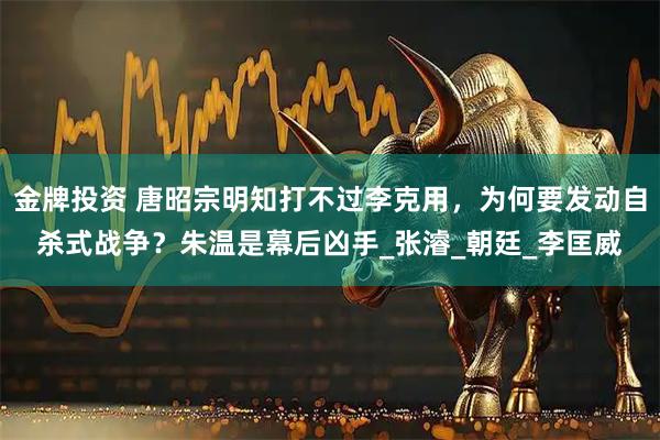 金牌投资 唐昭宗明知打不过李克用，为何要发动自杀式战争？朱温是幕后凶手_张濬_朝廷_李匡威