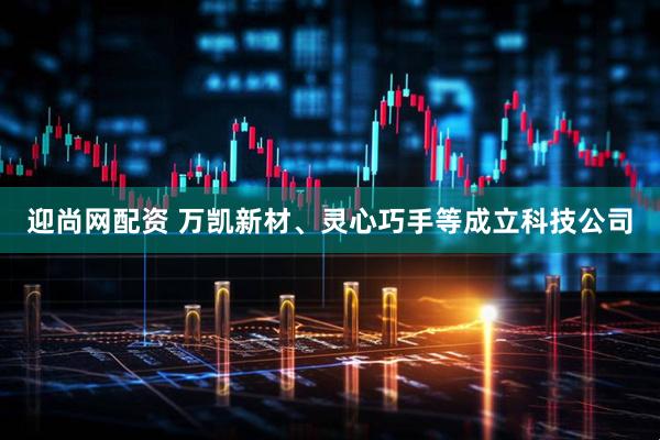 迎尚网配资 万凯新材、灵心巧手等成立科技公司