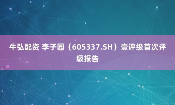 牛弘配资 李子园（605337.SH）壹评级首次评级报告