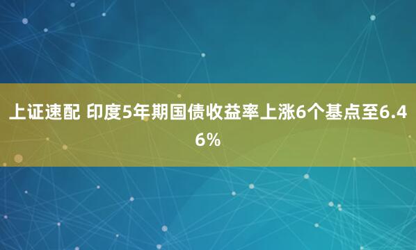 上证速配 印度5年期国债收益率上涨6个基点至6.46%