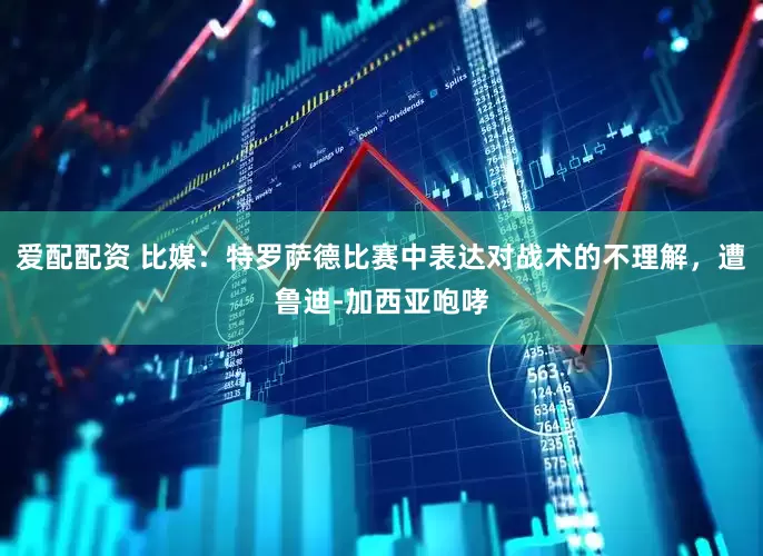 爱配配资 比媒：特罗萨德比赛中表达对战术的不理解，遭鲁迪-加西亚咆哮