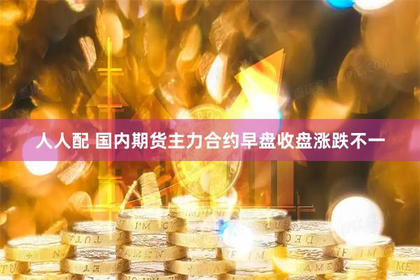 人人配 国内期货主力合约早盘收盘涨跌不一